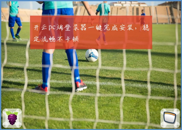 开云pc端登录器一键完成安装，稳定流畅不卡顿