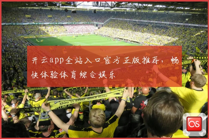 开云app全站入口官方正版推荐，畅快体验体育综合娱乐