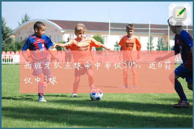 西班牙队点球命中率仅50%，近6罚仅中3球