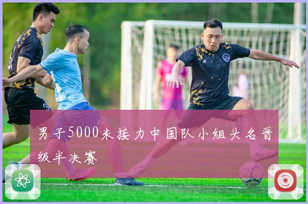 男子5000米接力中国队小组头名晋级半决赛
