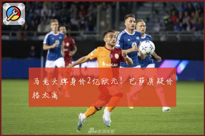 马竞头牌身价2亿欧元！巴萨质疑价格太高
