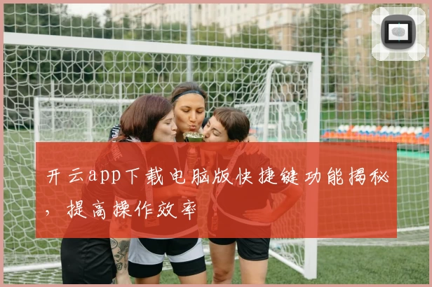 开云app下载电脑版快捷键功能揭秘，提高操作效率