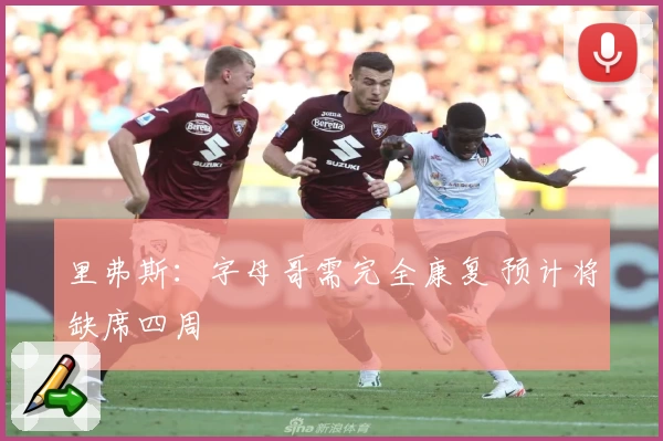 里弗斯：字母哥需完全康复 预计将缺席四周