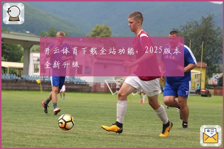 开云体育下载全站功能，2025版本全新升级