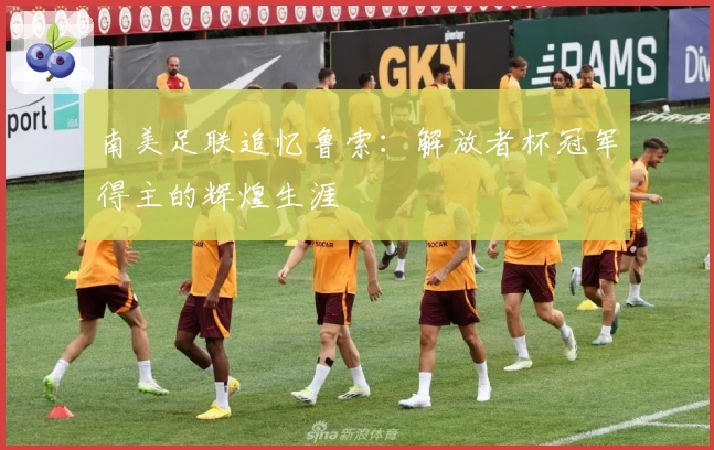 南美足联追忆鲁索:解放者杯冠军得主的辉煌生涯