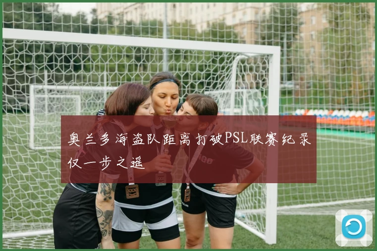 奥兰多海盗队距离打破PSL联赛纪录仅一步之遥