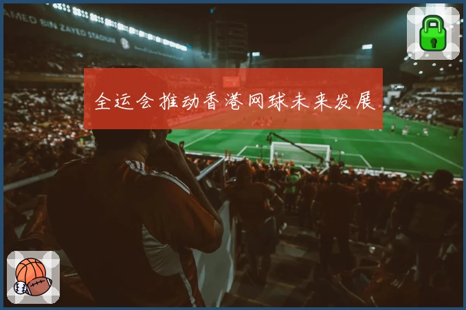 全运会推动香港网球未来发展