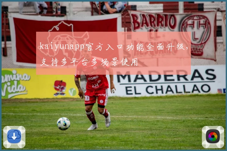 kaiyunapp官方入口功能全面升级，支持多平台多场景使用