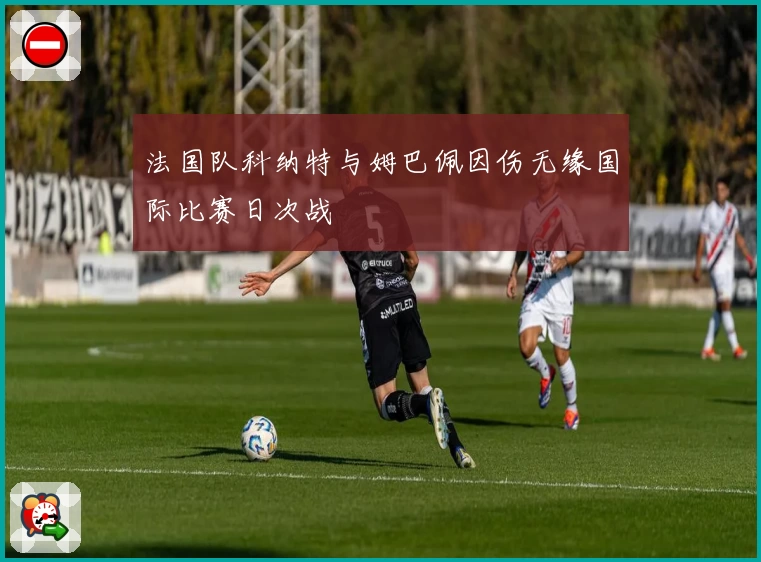 法国队科纳特与姆巴佩因伤无缘国际比赛日次战