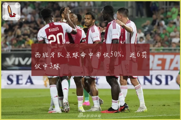 西班牙队点球命中率仅50%,近6罚仅中3球