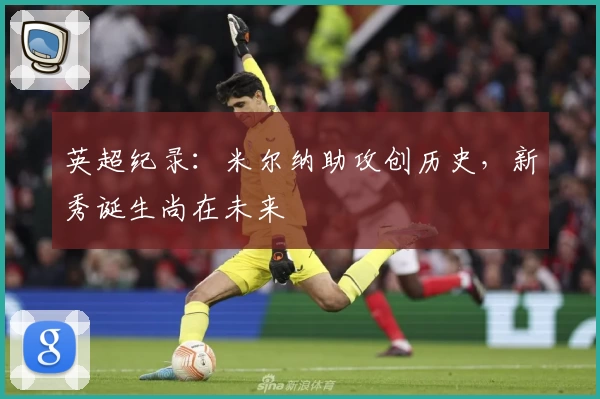 英超纪录:米尔纳助攻创历史,新秀诞生尚在未来