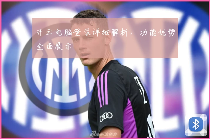 开云电脑登录详细解析,功能优势全面展示