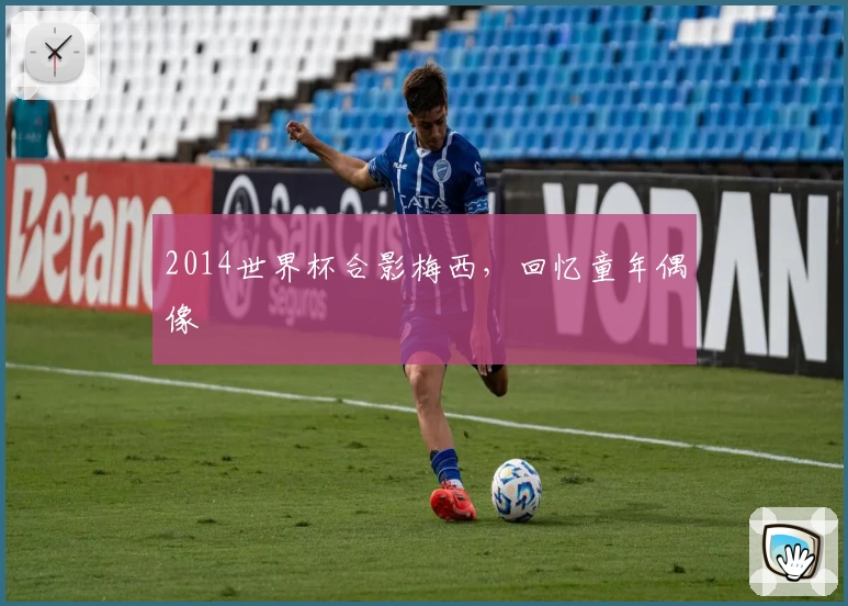 2014世界杯合影梅西，回忆童年偶像