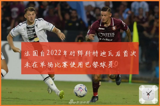 法国自2022年对阵科特迪瓦后首次未在单场比赛使用巴黎球员