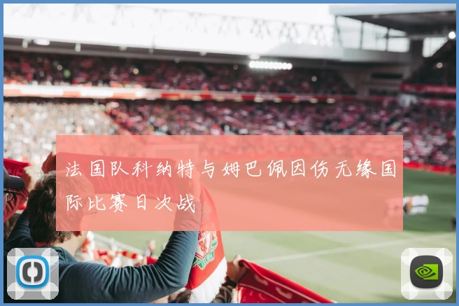 法国队科纳特与姆巴佩因伤无缘国际比赛日次战