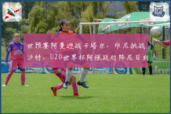 世预赛阿曼迎战卡塔尔，印尼挑战沙特，U20世界杯阿根廷对阵尼日利亚