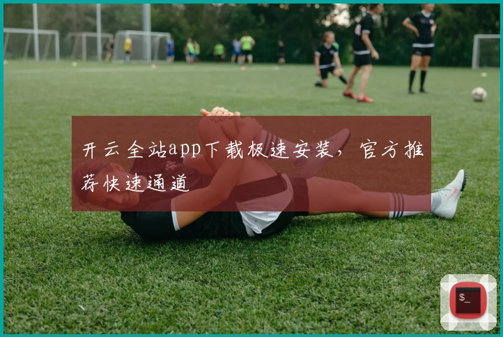 开云全站app下载极速安装，官方推荐快速通道