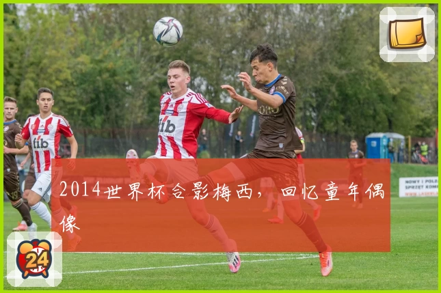 2014世界杯合影梅西，回忆童年偶像