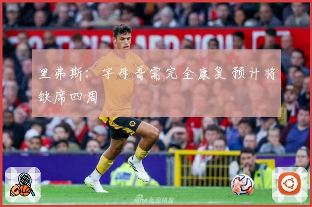 里弗斯：字母哥需完全康复 预计将缺席四周