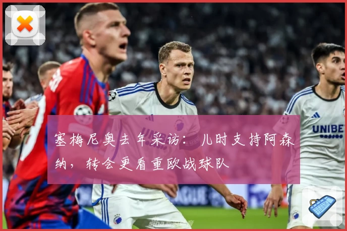 塞梅尼奥去年采访：儿时支持阿森纳，转会更看重欧战球队