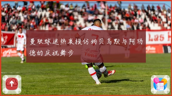 曼联球迷热衷模仿姆贝乌默与阿玛德的庆祝舞步