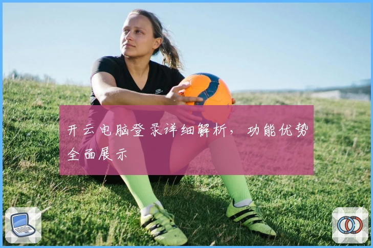 开云电脑登录详细解析，功能优势全面展示