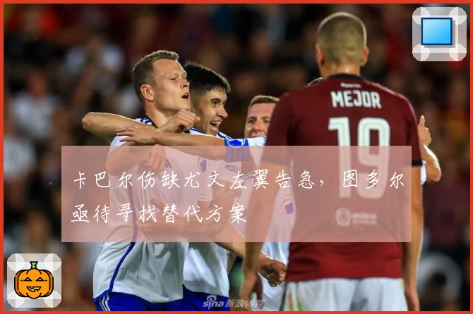 卡巴尔伤缺尤文左翼告急，图多尔亟待寻找替代方案