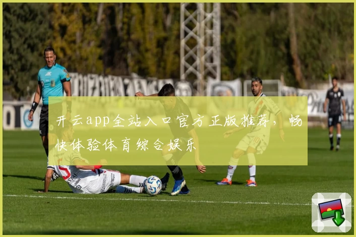 开云app全站入口官方正版推荐，畅快体验体育综合娱乐