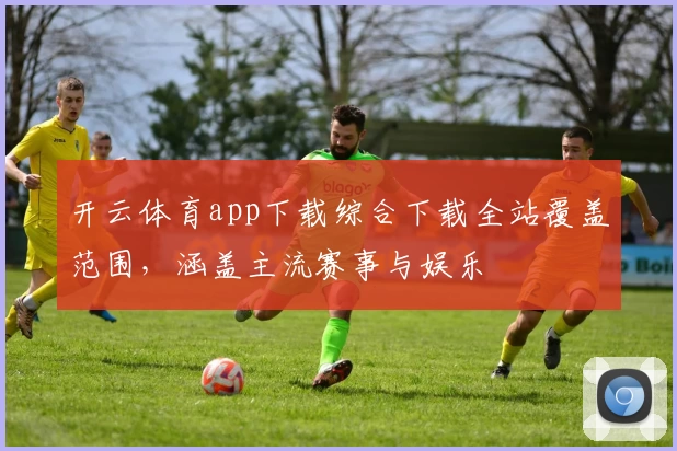 开云体育app下载综合下载全站覆盖范围，涵盖主流赛事与娱乐