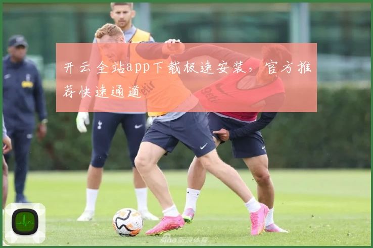 开云全站app下载极速安装，官方推荐快速通道