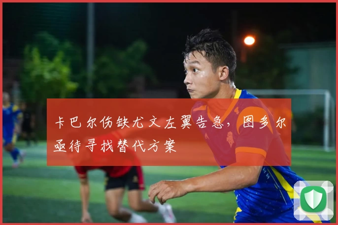 卡巴尔伤缺尤文左翼告急，图多尔亟待寻找替代方案