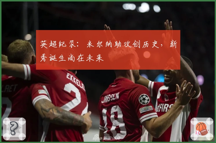 英超纪录：米尔纳助攻创历史，新秀诞生尚在未来